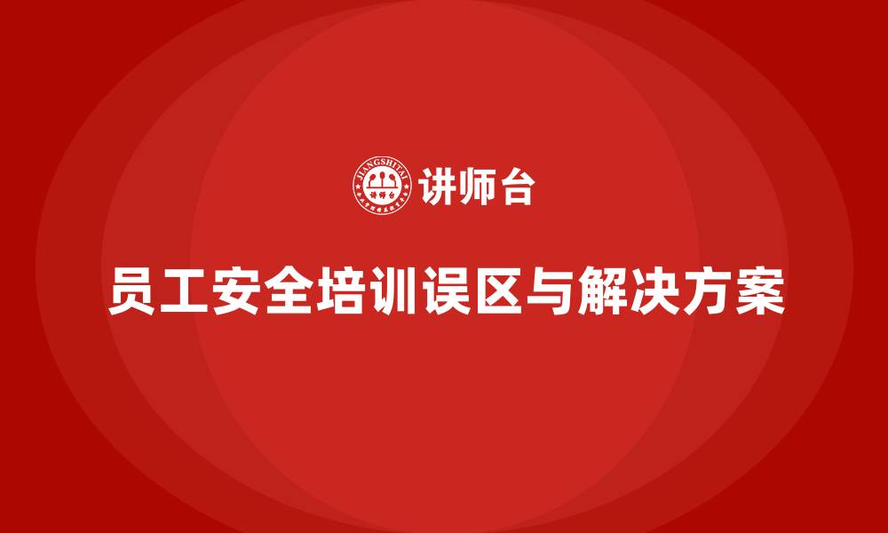 文章企业组织员工安全生产知识培训的常见误区与破解方法的缩略图