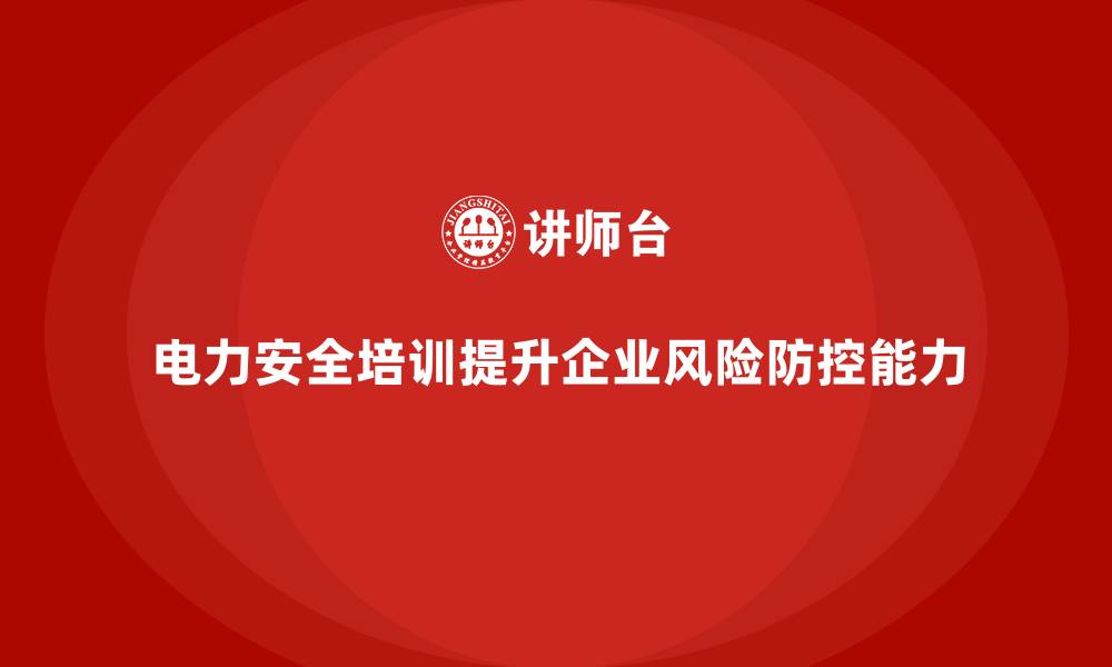 电力安全培训提升企业风险防控能力