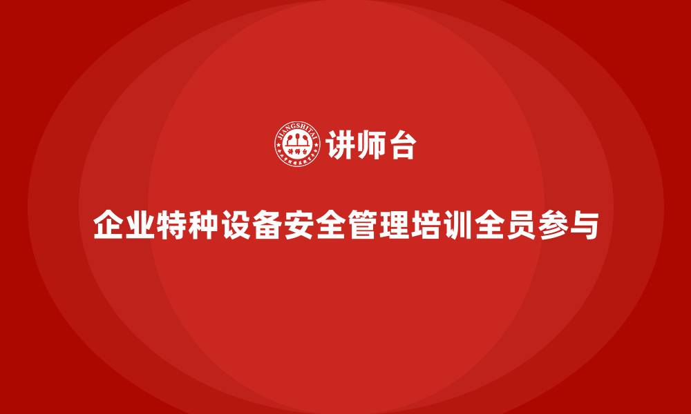 企业特种设备安全管理培训全员参与