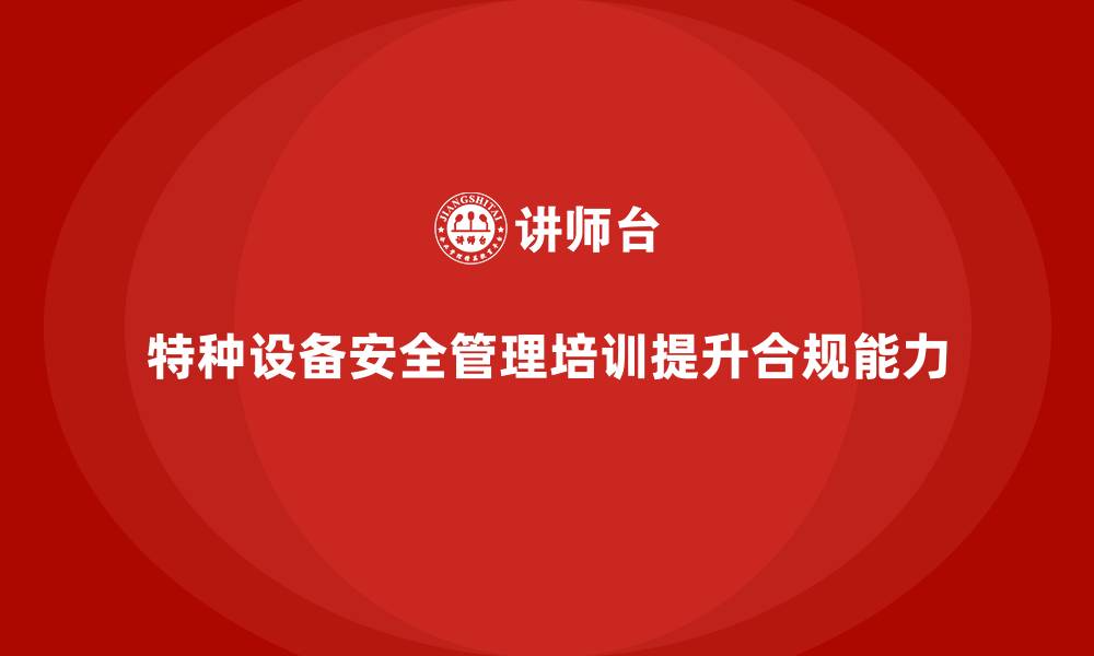 文章特种设备安全管理培训如何帮助企业应对法律合规审查？的缩略图