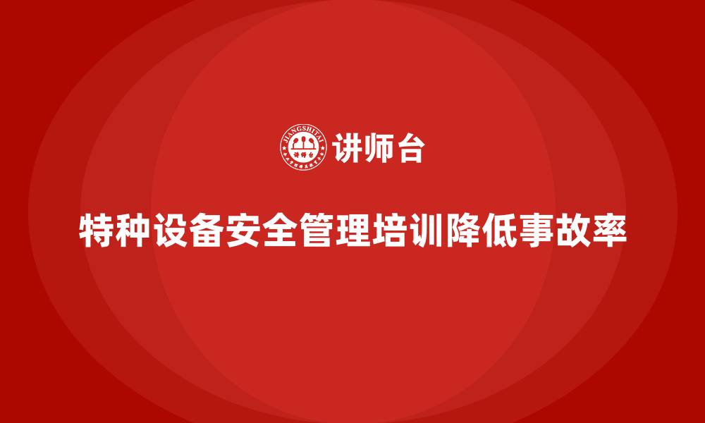 文章特种设备安全管理培训如何帮助企业降低安全事故发生率？的缩略图