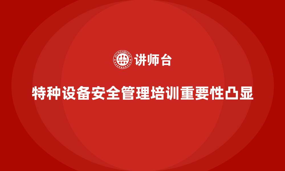 文章特种设备安全管理培训如何提高企业的法律合规意识？的缩略图