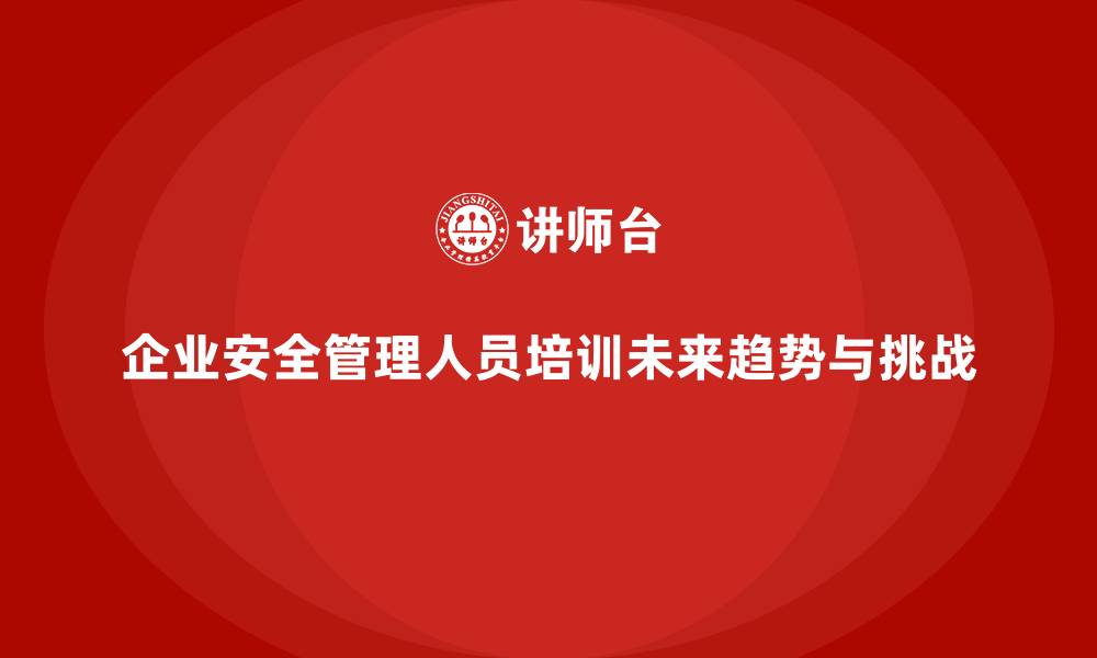 企业安全管理人员培训未来趋势与挑战