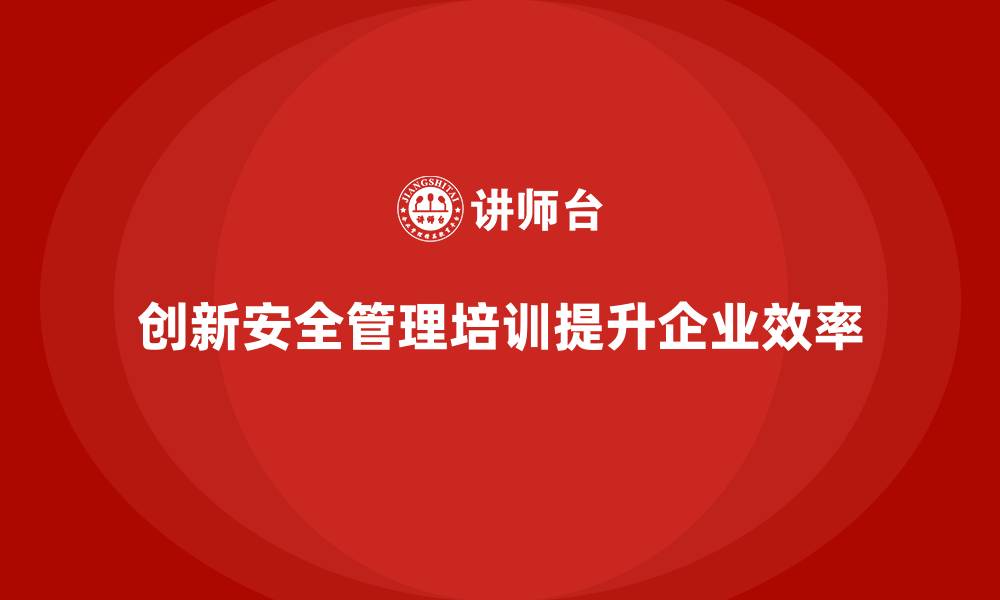 创新安全管理培训提升企业效率