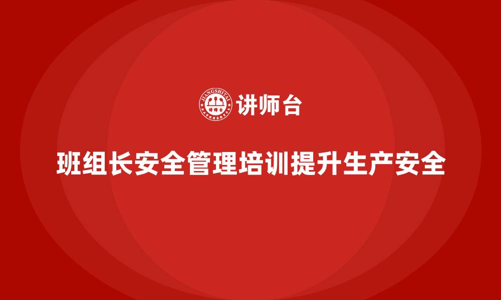 文章班组长安全管理培训为企业提升生产过程的安全系数的缩略图