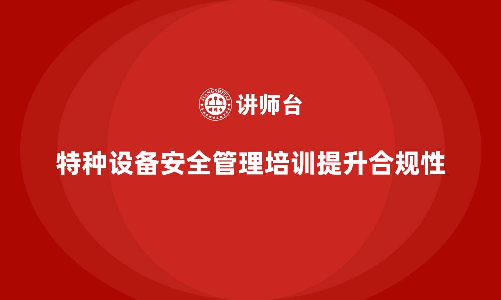 文章特种设备安全管理培训：企业如何提高安全生产合规性？的缩略图