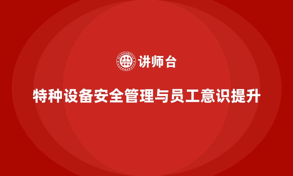 文章特种设备安全管理培训：如何增强企业员工的安全防范意识？的缩略图