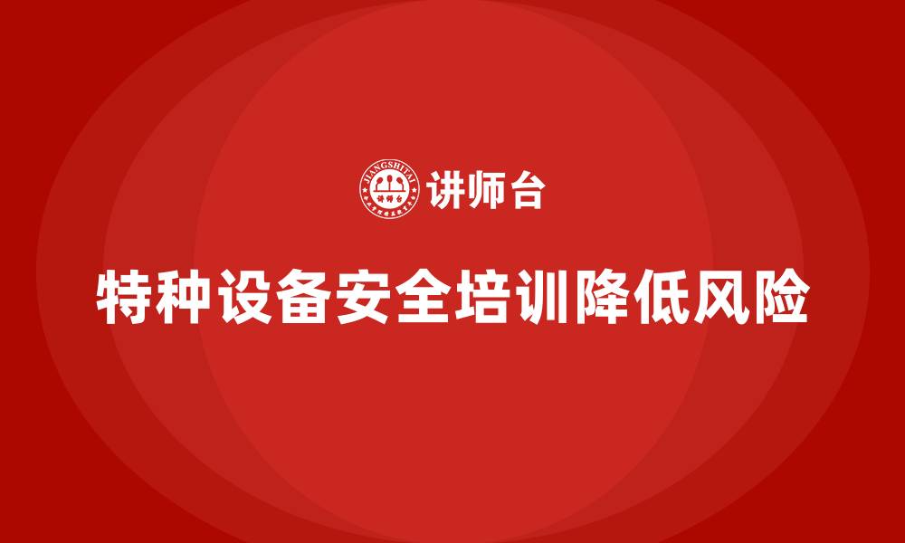文章特种设备安全管理培训：企业如何通过培训降低风险？的缩略图