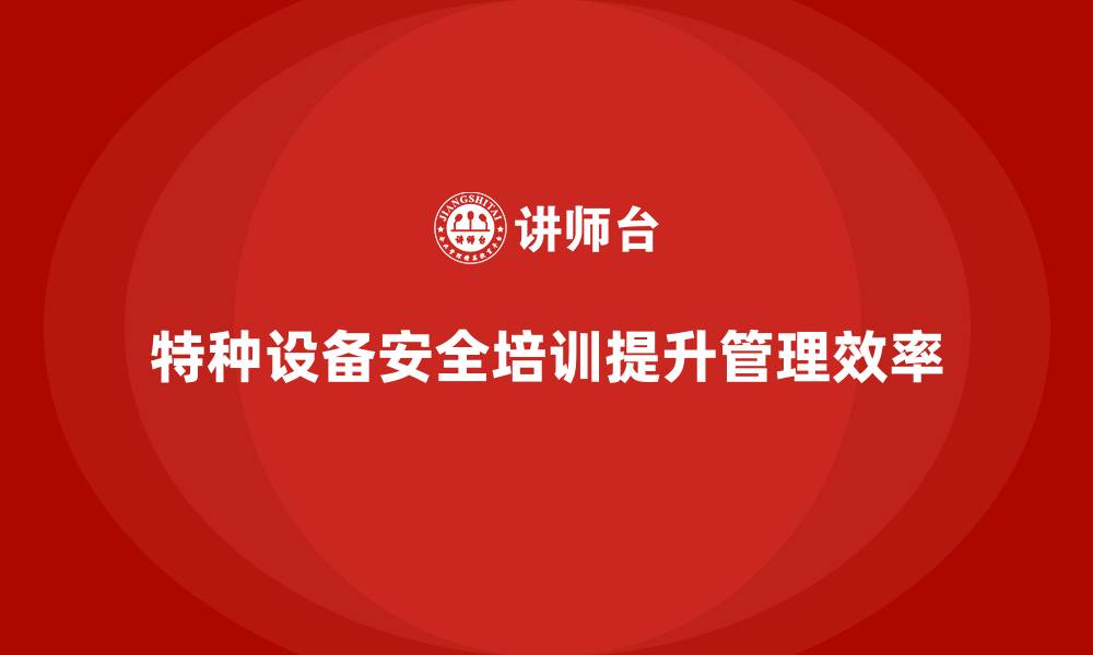 文章特种设备安全管理培训如何优化企业生产管理流程？的缩略图
