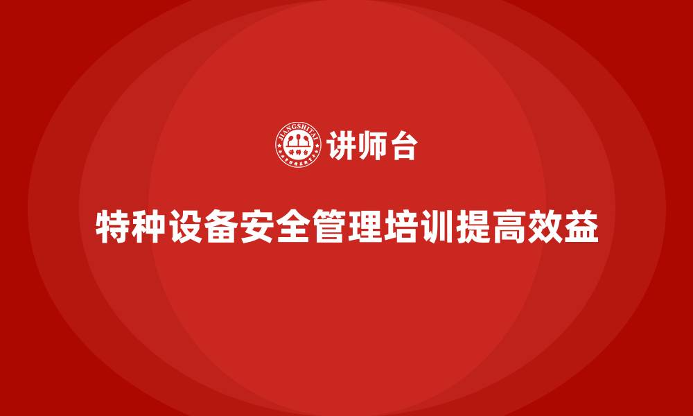 特种设备安全管理培训提高效益