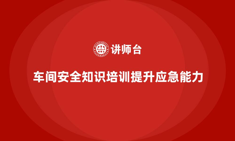 文章车间生产安全知识培训如何加强企业应急处理能力？的缩略图