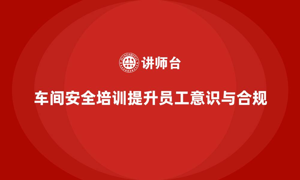 车间安全培训提升员工意识与合规