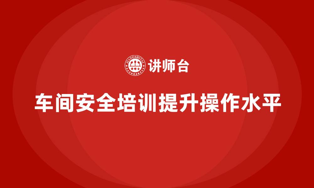 文章车间生产安全知识培训如何帮助企业提高设备安全操作水平？的缩略图