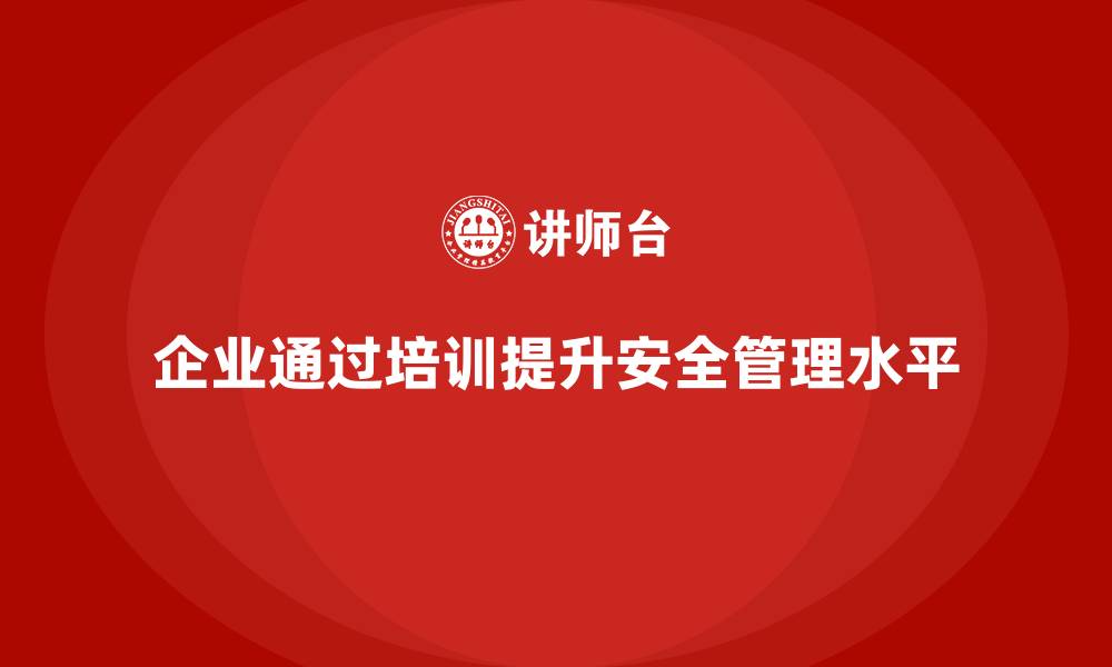 企业通过培训提升安全管理水平