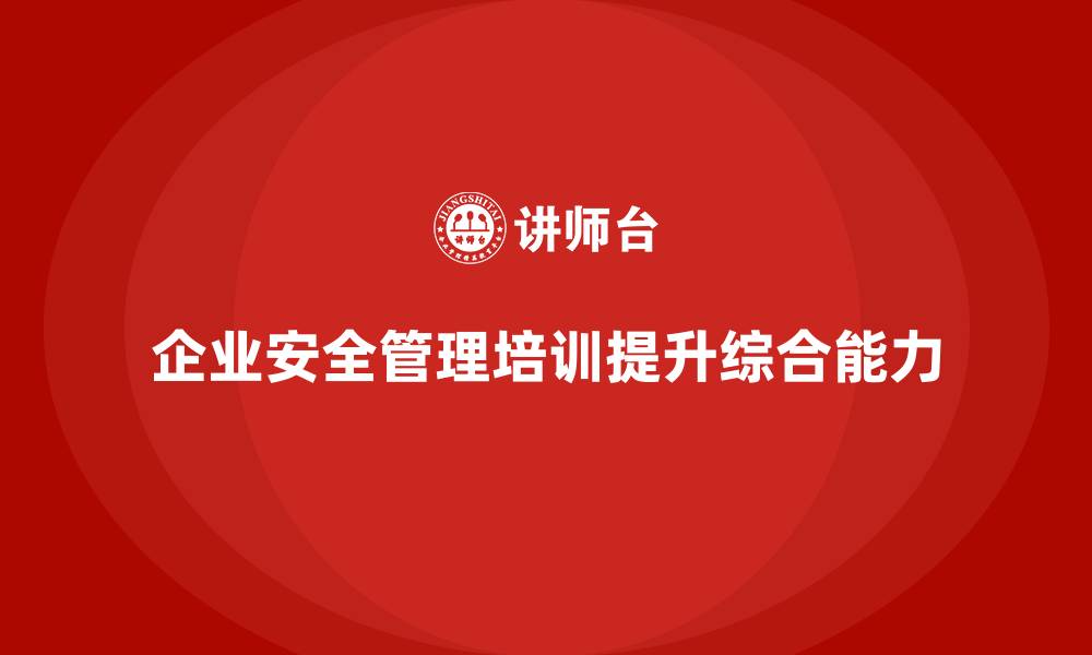 文章企业如何通过安全管理人员培训提升企业安全的综合能力？的缩略图