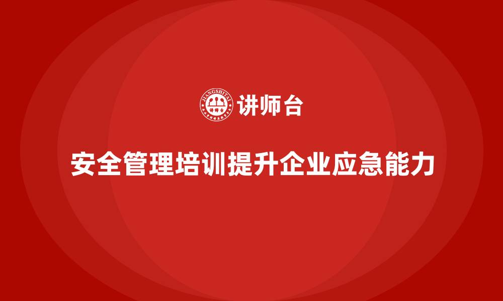 安全管理培训提升企业应急能力