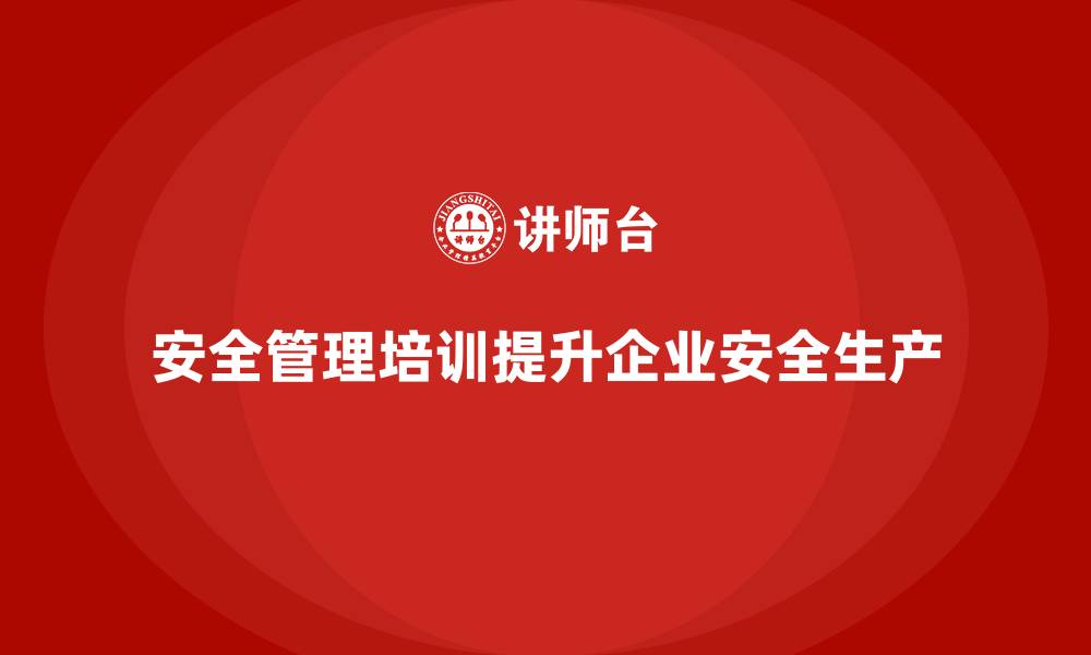 文章安全管理知识培训如何帮助企业规范安全生产操作？的缩略图
