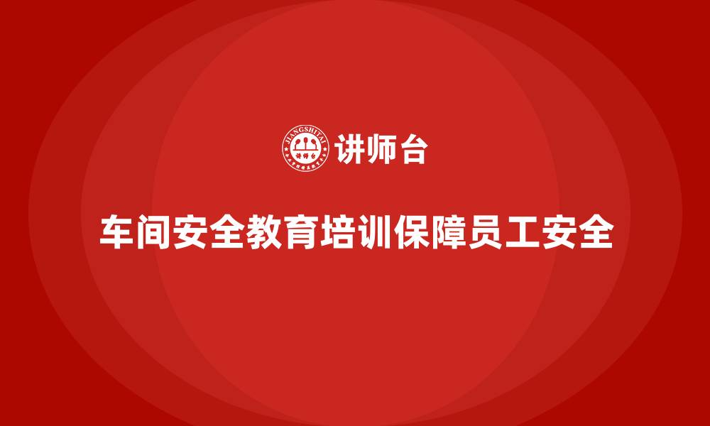 车间安全教育培训保障员工安全