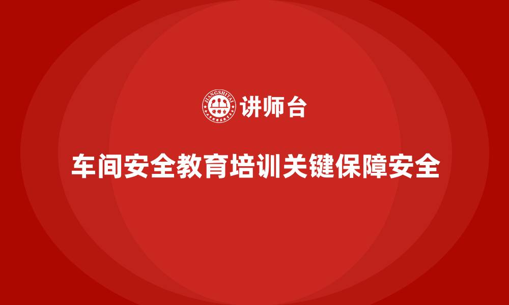 文章车间安全教育培训：提高车间生产环境的安全性与可靠性的缩略图