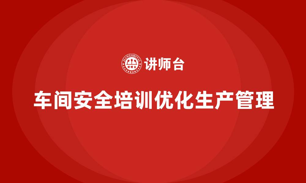 文章车间安全教育培训：帮助企业优化生产安全管理制度的缩略图
