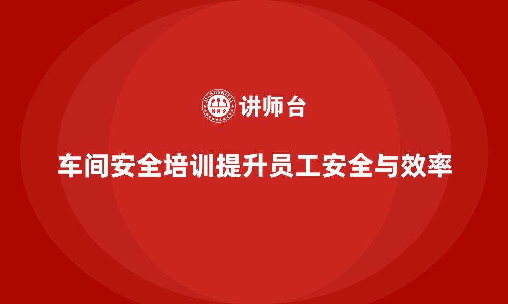 文章车间安全教育培训：帮助企业提高车间环境的安全性的缩略图