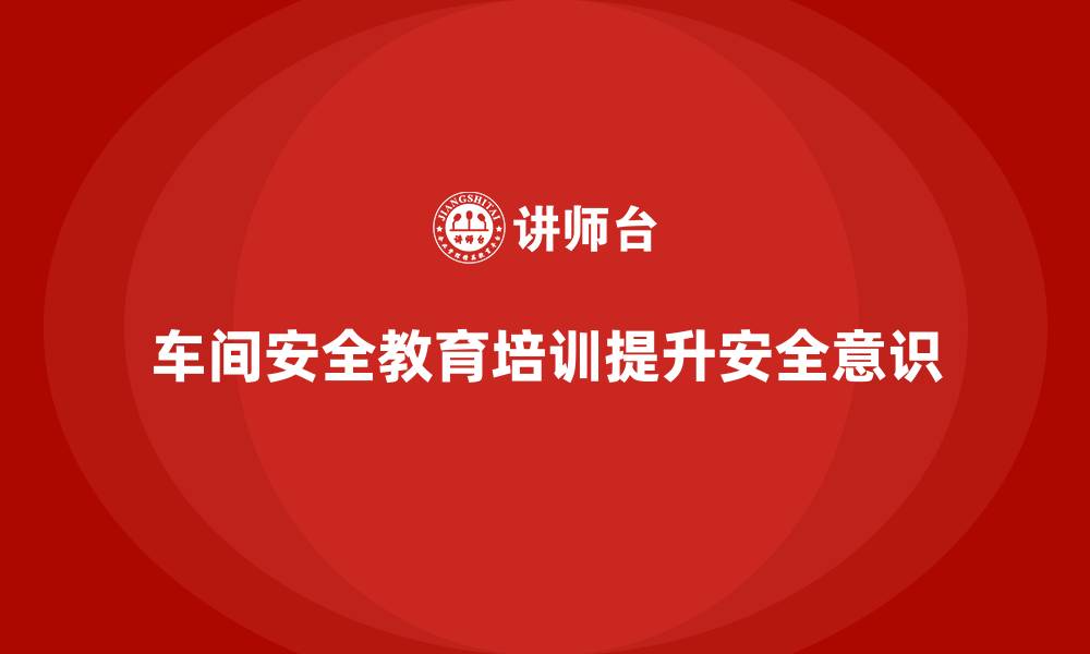 文章企业如何通过车间安全教育培训提升员工对事故的预防能力？的缩略图