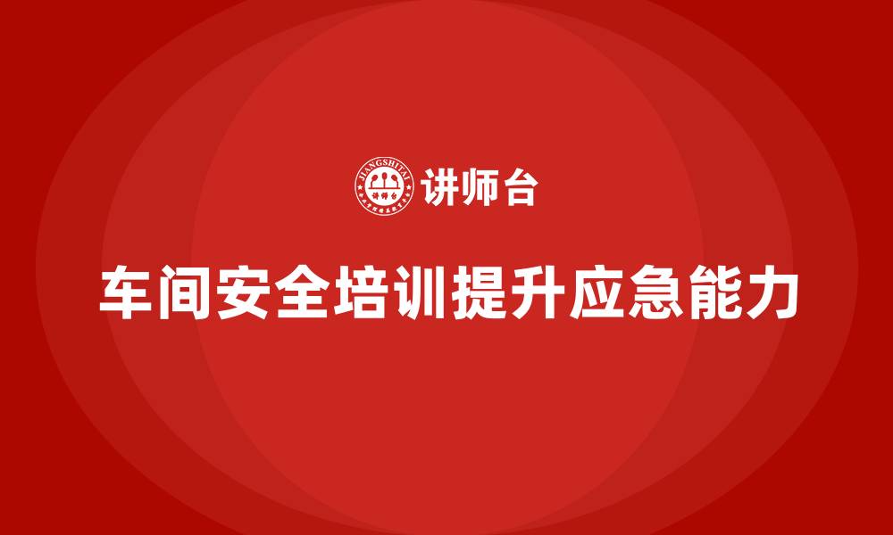文章企业如何通过车间安全教育培训提升员工的应急处置能力？的缩略图