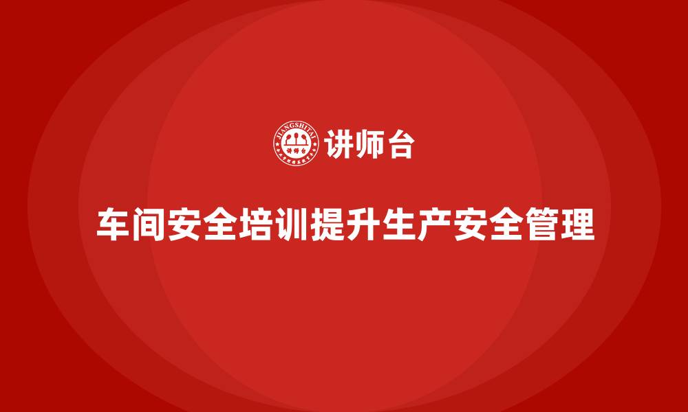 车间安全培训提升生产安全管理