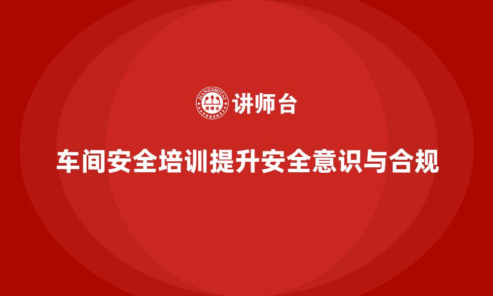 文章车间安全教育培训：帮助企业实现更安全、更合规的车间生产环境的缩略图