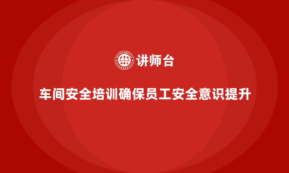 文章车间安全教育培训：帮助企业提高安全操作规范的执行力的缩略图