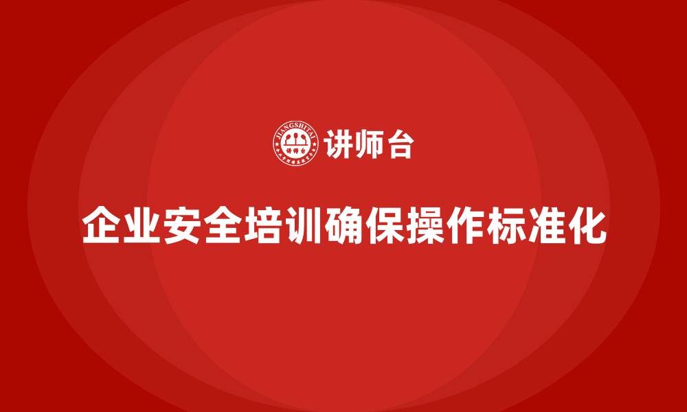 文章企业安全培训：如何确保全员安全操作标准化？的缩略图