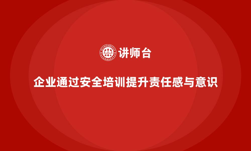 文章企业如何通过安全培训增强员工的责任感与安全意识？的缩略图