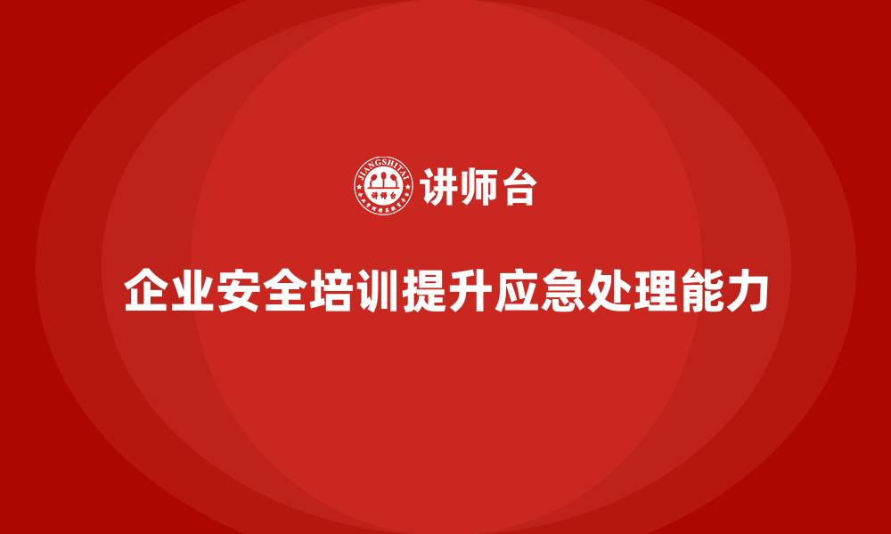 文章企业安全培训：如何通过培训加强安全事故后的应急处理能力？的缩略图