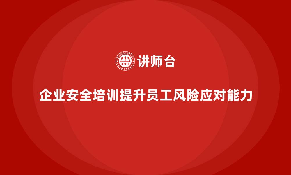文章企业安全培训：提升员工应对各类安全风险的能力的缩略图