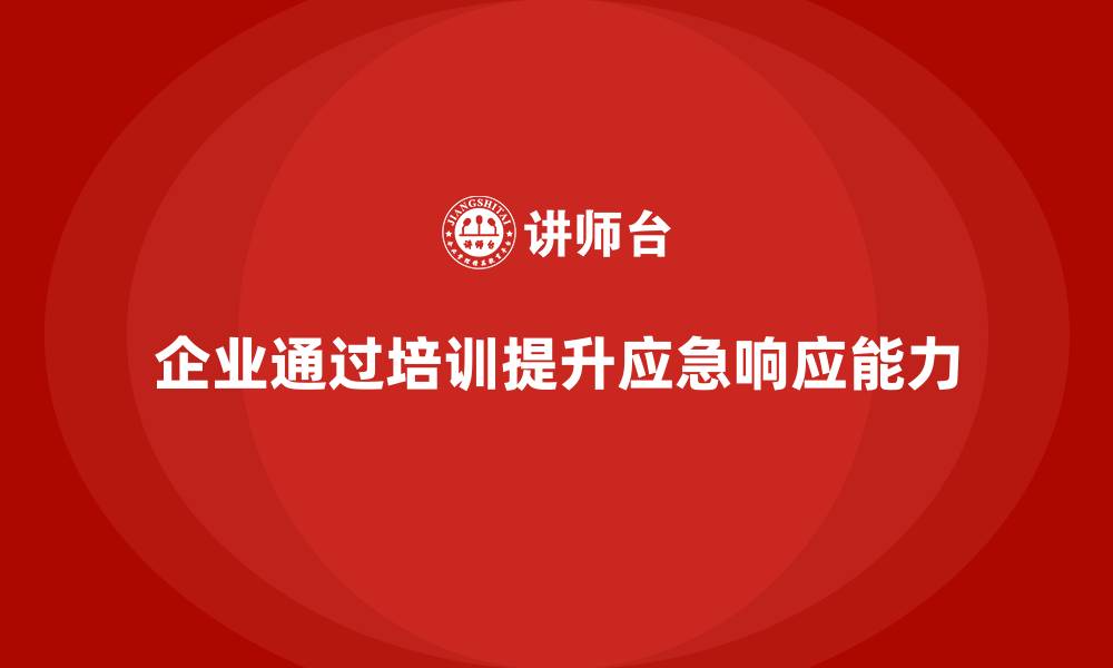 企业通过培训提升应急响应能力