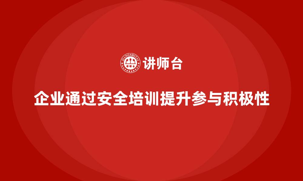 文章企业如何通过生产安全教育培训提高全员参与安全管理的积极性？的缩略图