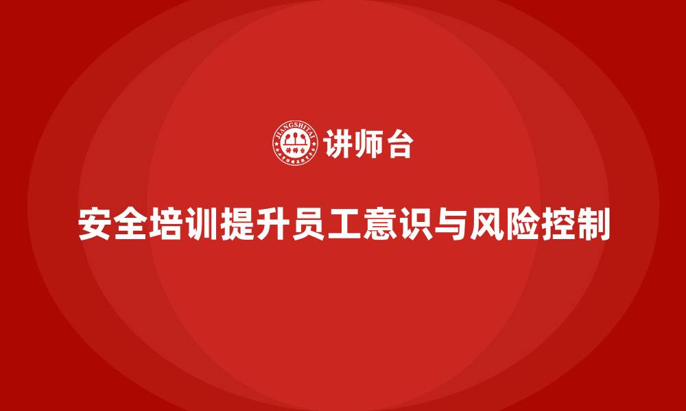 文章企业如何通过安全培训增强员工的安全意识与风险控制能力？的缩略图