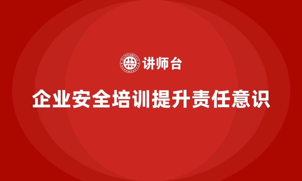 文章企业安全培训：强化员工的安全责任心与管理意识的缩略图