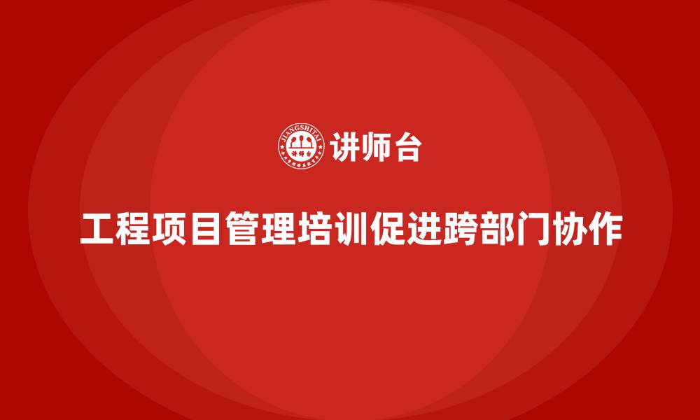 文章工程项目管理培训如何助力跨部门协作？的缩略图