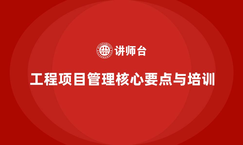 文章掌握工程项目管理核心要点，培训必不可少的缩略图