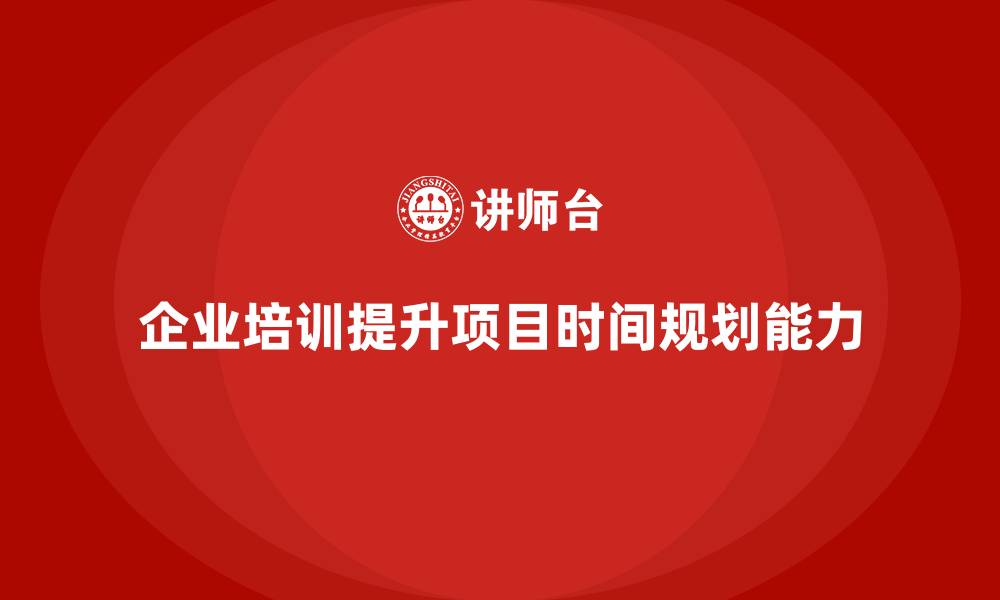 文章企业培训：快速掌握项目管理中的时间规划的缩略图