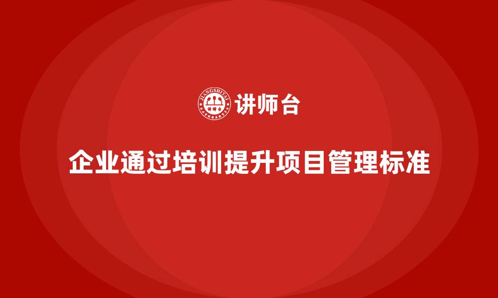 文章企业如何通过培训构建工程项目管理标准？的缩略图