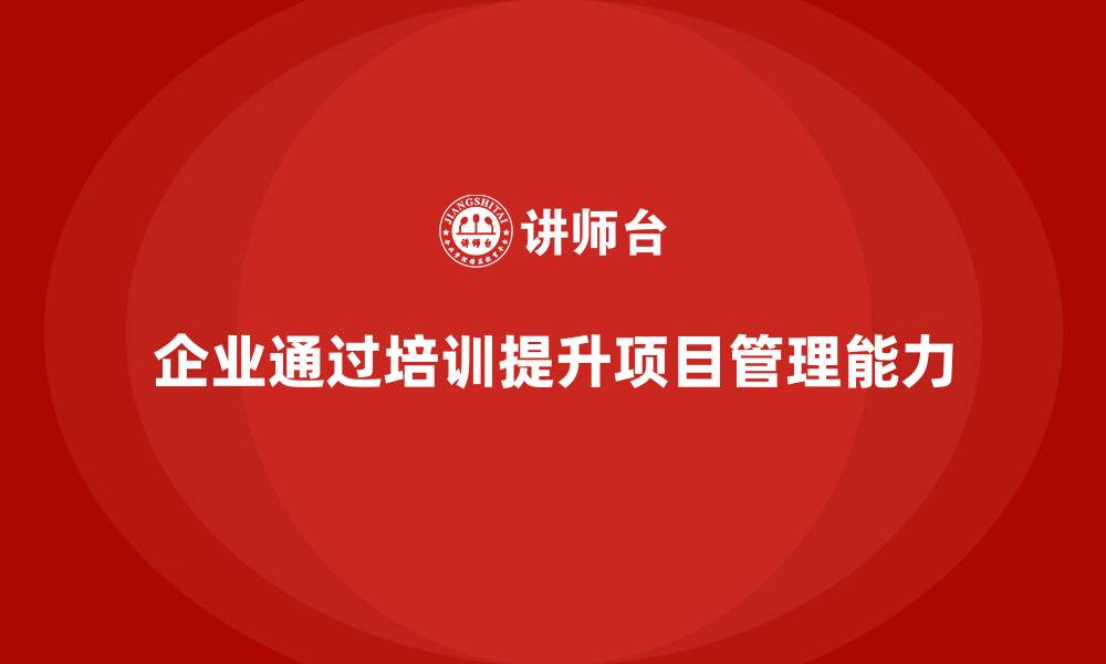 文章企业如何通过培训完善项目管理体系？的缩略图