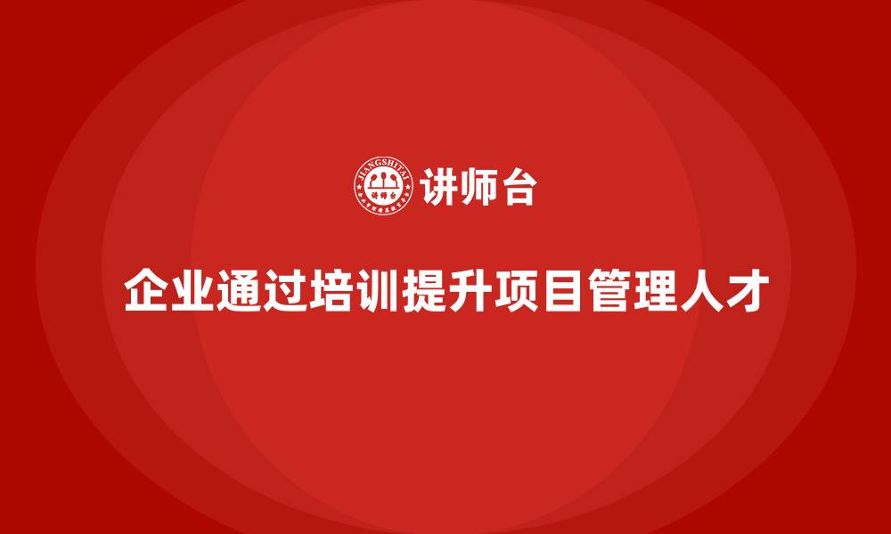 文章企业如何通过培训打造工程项目管理高手？的缩略图