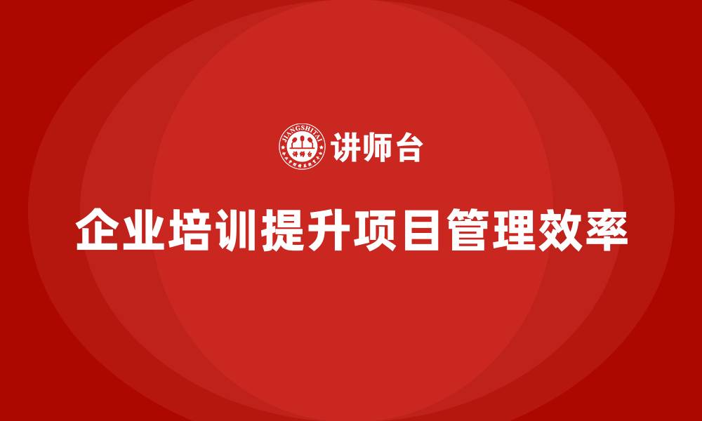 文章企业培训课程让工程项目管理更上层楼的缩略图