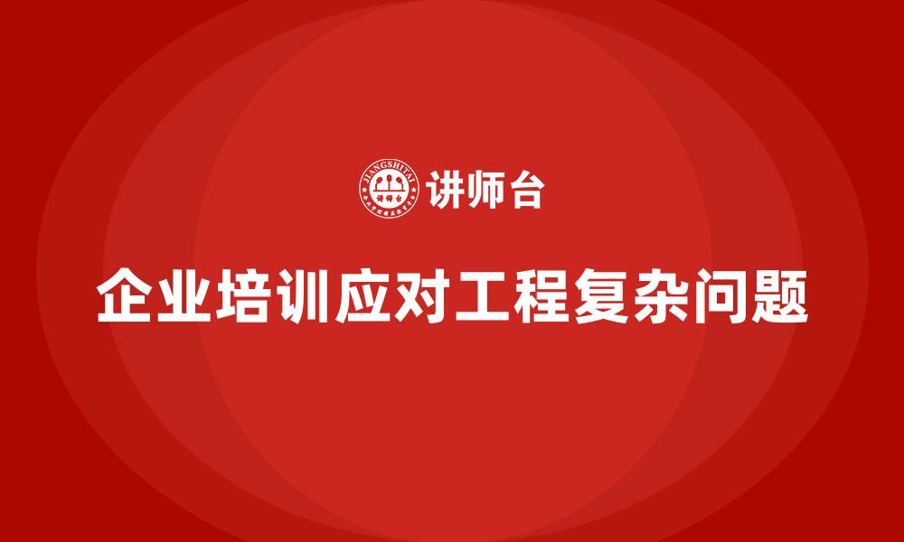 文章企业培训如何应对工程项目中的复杂问题？的缩略图