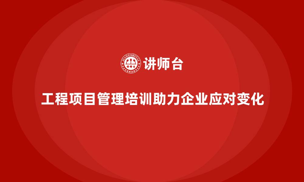 文章工程项目管理培训如何助力快速响应市场变化？的缩略图