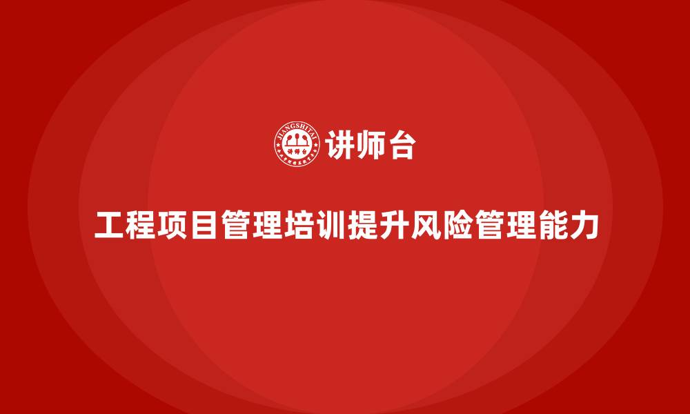 文章工程项目管理培训助企业完善风险管理机制的缩略图