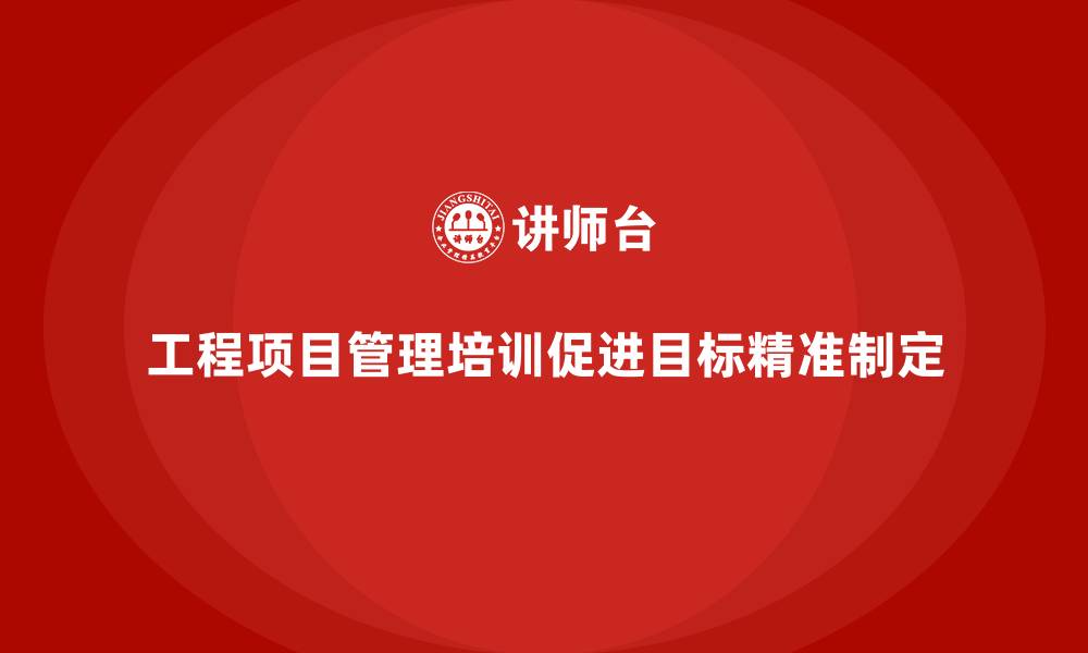 文章工程项目管理培训帮企业制定精准的目标规划的缩略图