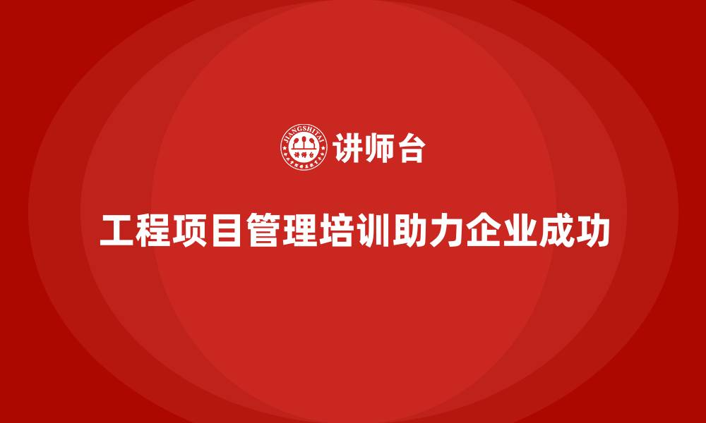文章工程项目管理培训让企业从容应对市场新变化的缩略图
